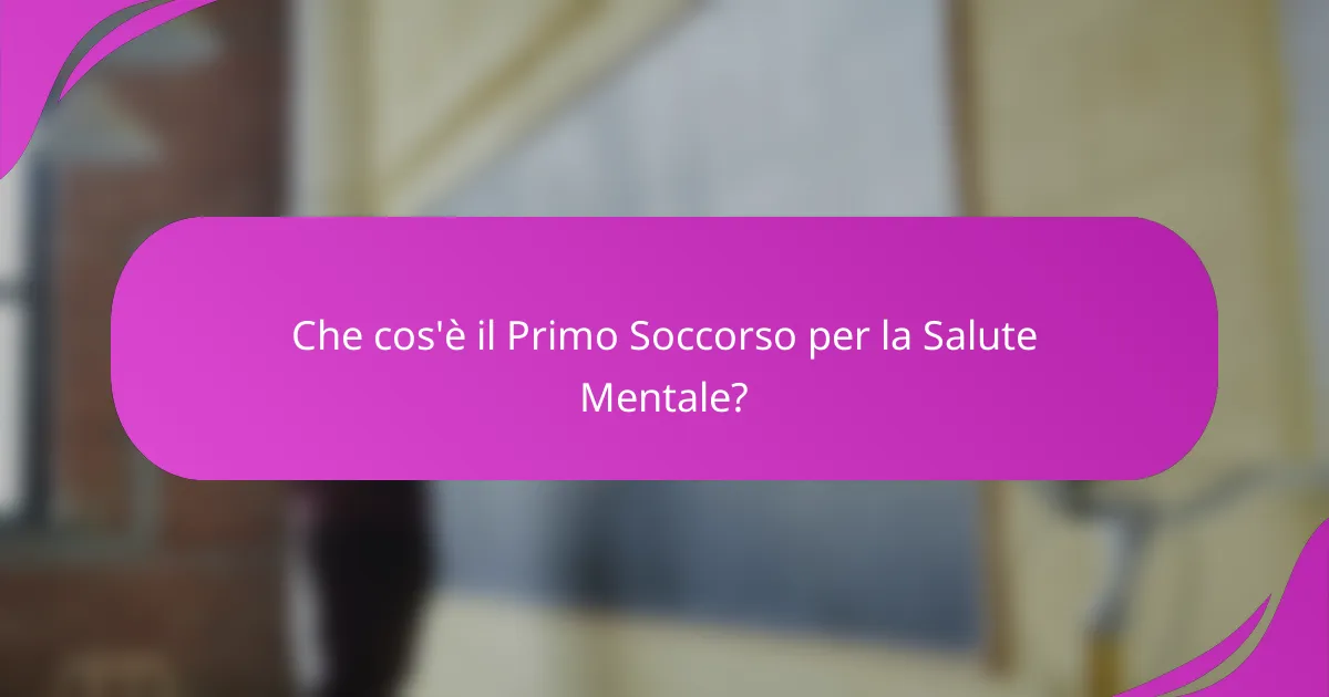 Che cos'è il Primo Soccorso per la Salute Mentale?