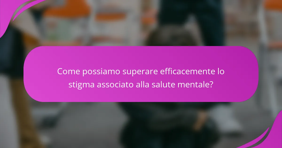 Come possiamo superare efficacemente lo stigma associato alla salute mentale?