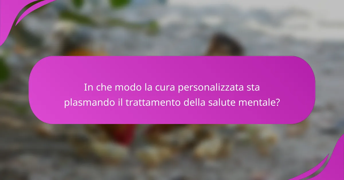 In che modo la cura personalizzata sta plasmando il trattamento della salute mentale?