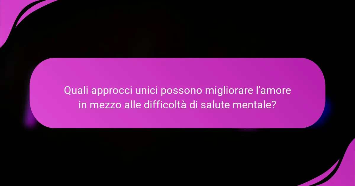 Quali approcci unici possono migliorare l'amore in mezzo alle difficoltà di salute mentale?