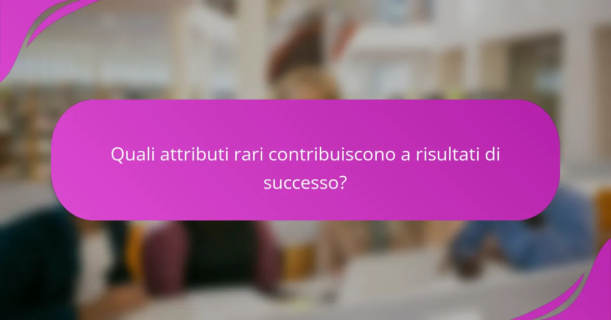 Quali attributi rari contribuiscono a risultati di successo?