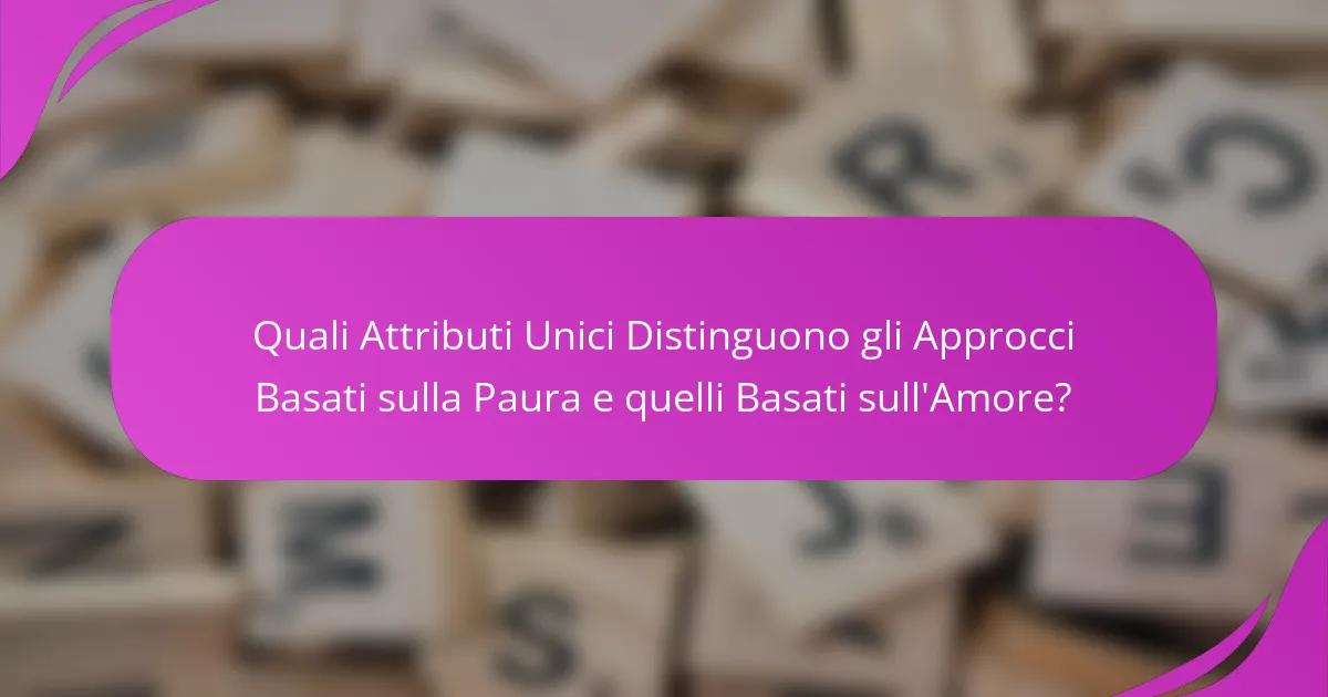 Quali Attributi Unici Distinguono gli Approcci Basati sulla Paura e quelli Basati sull'Amore?