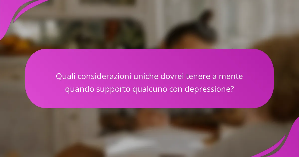 Quali considerazioni uniche dovrei tenere a mente quando supporto qualcuno con depressione?