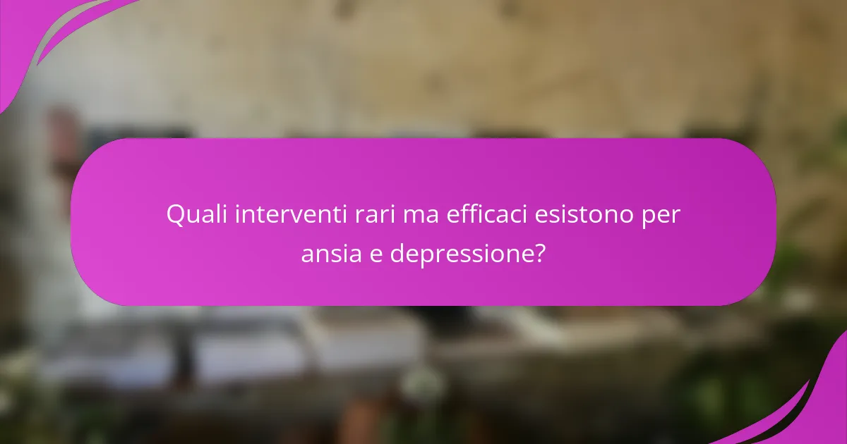 Quali interventi rari ma efficaci esistono per ansia e depressione?