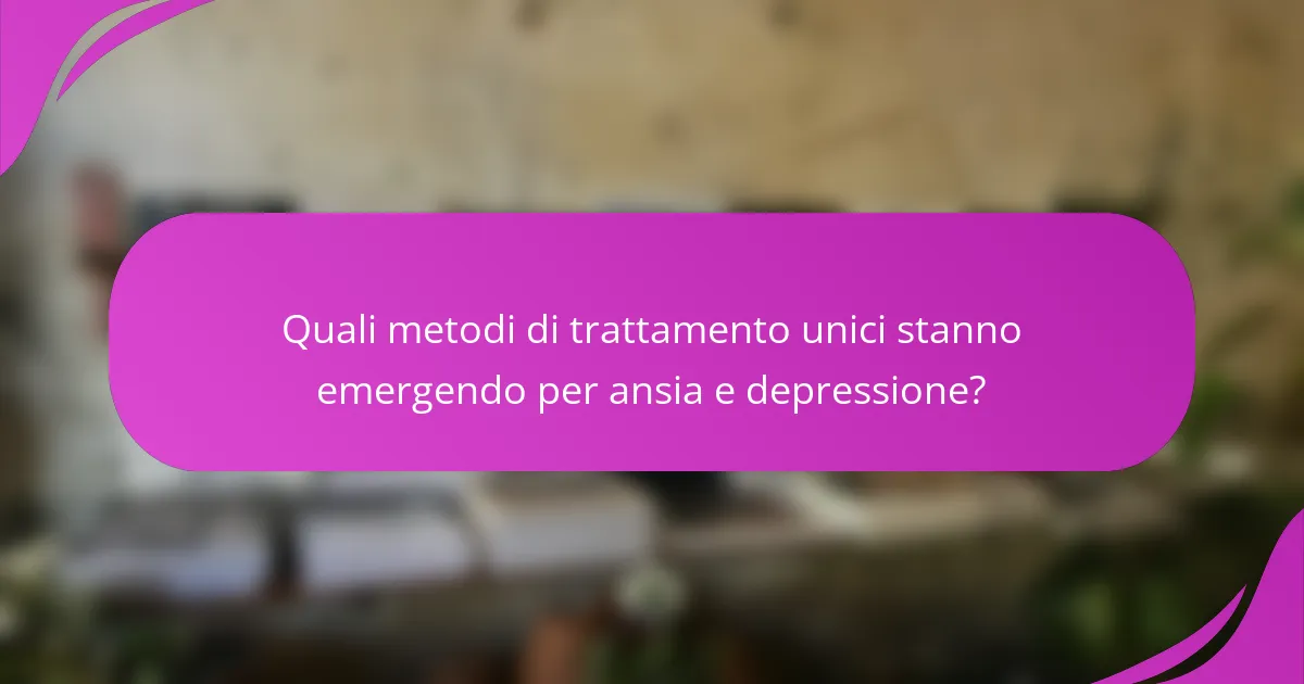 Quali metodi di trattamento unici stanno emergendo per ansia e depressione?