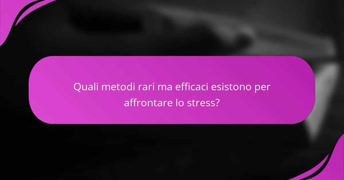 Quali metodi rari ma efficaci esistono per affrontare lo stress?