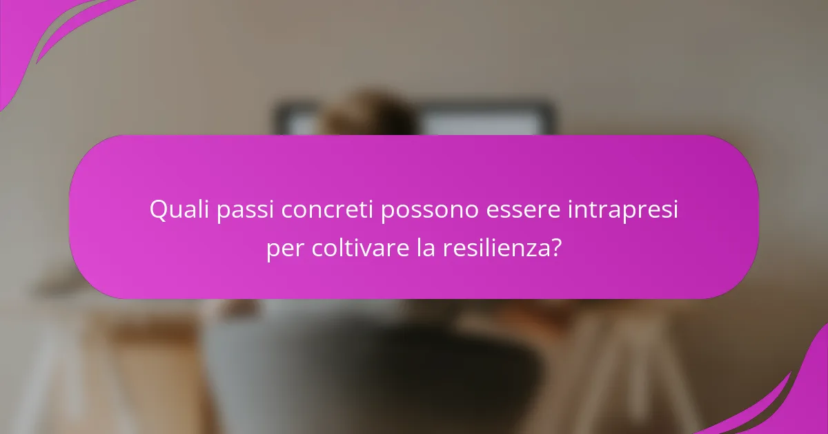 Quali passi concreti possono essere intrapresi per coltivare la resilienza?