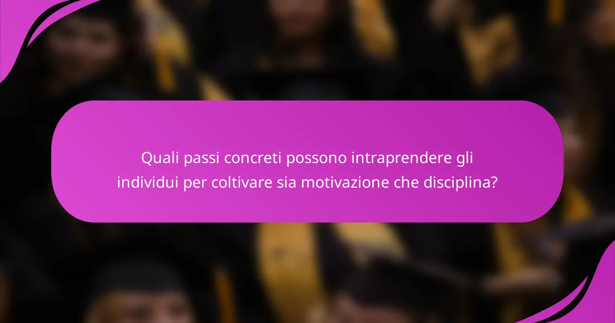Quali passi concreti possono intraprendere gli individui per coltivare sia motivazione che disciplina?