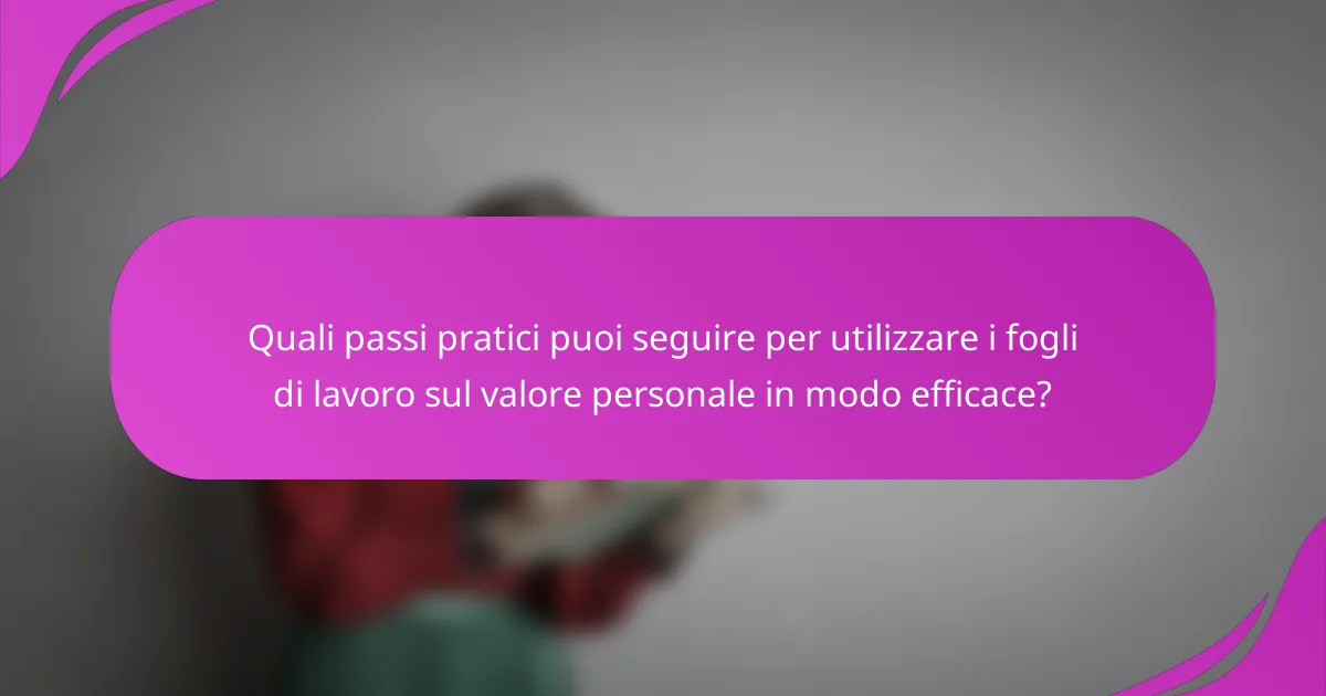 Quali passi pratici puoi seguire per utilizzare i fogli di lavoro sul valore personale in modo efficace?