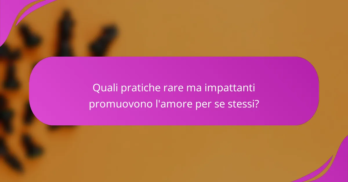 Quali pratiche rare ma impattanti promuovono l'amore per se stessi?