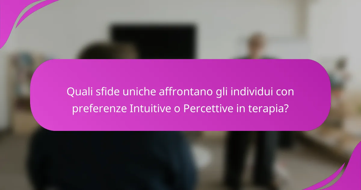 Quali sfide uniche affrontano gli individui con preferenze Intuitive o Percettive in terapia?