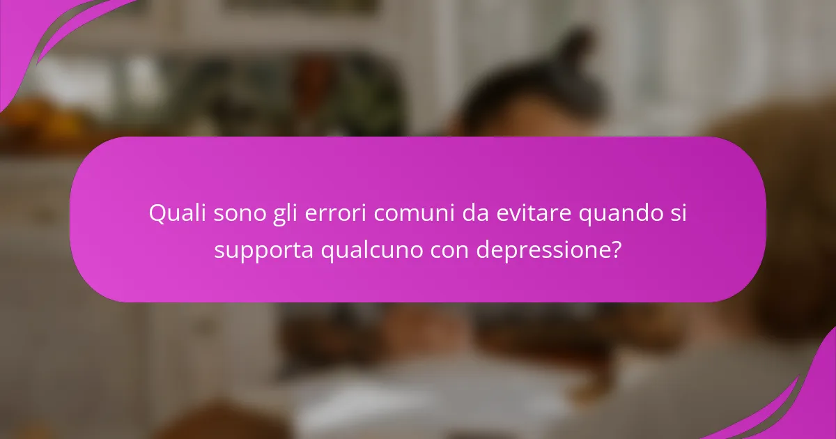 Quali sono gli errori comuni da evitare quando si supporta qualcuno con depressione?