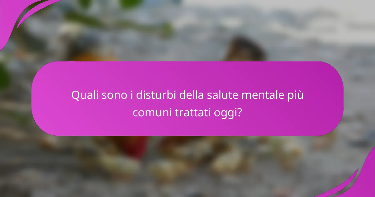 Quali sono i disturbi della salute mentale più comuni trattati oggi?