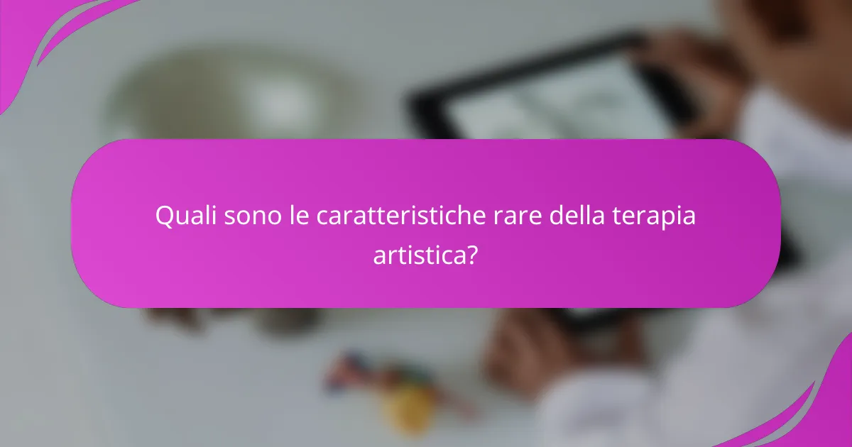 Quali sono le caratteristiche rare della terapia artistica?
