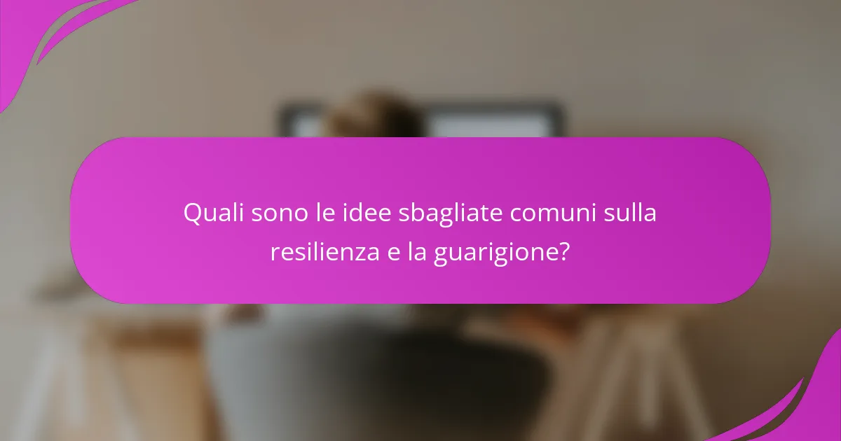 Quali sono le idee sbagliate comuni sulla resilienza e la guarigione?