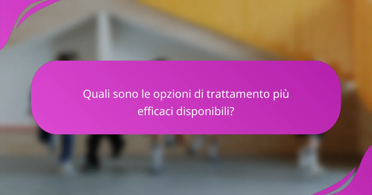 Quali sono le opzioni di trattamento più efficaci disponibili?