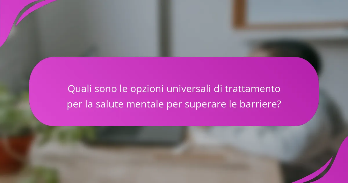 Quali sono le opzioni universali di trattamento per la salute mentale per superare le barriere?