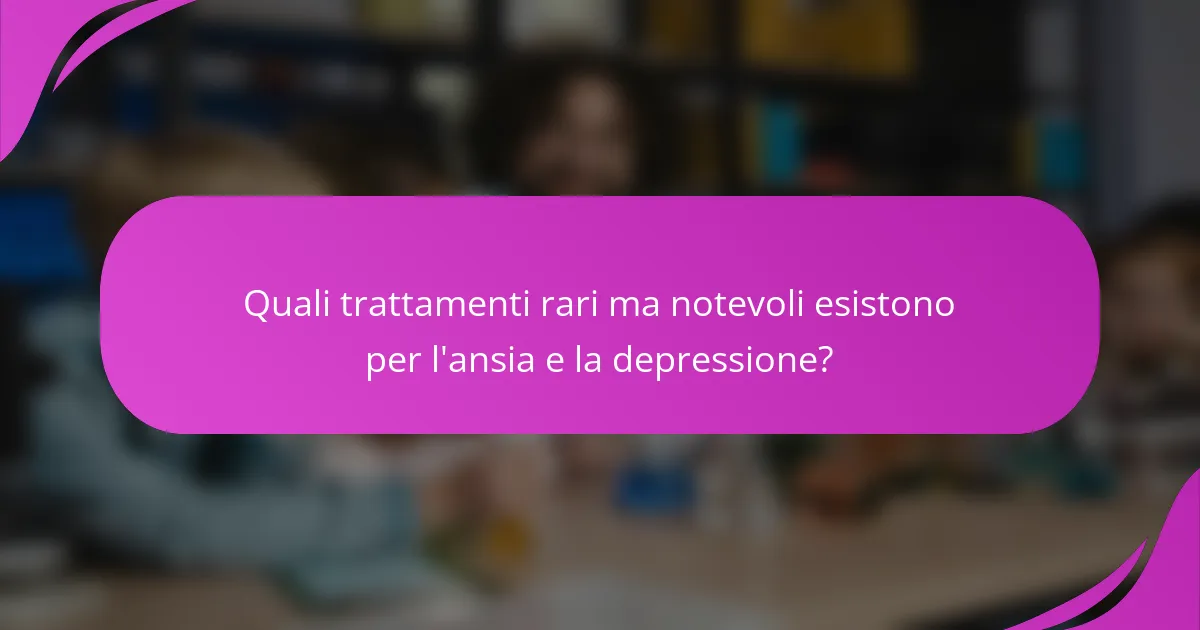 Quali trattamenti rari ma notevoli esistono per l'ansia e la depressione?